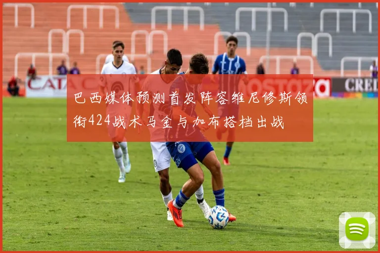 巴西媒体预测首发阵容维尼修斯领衔424战术马金与加布搭档出战