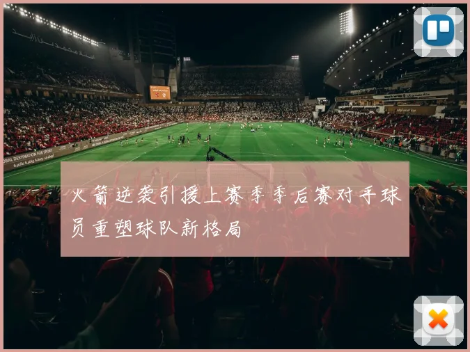 火箭逆袭引援上赛季季后赛对手球员重塑球队新格局