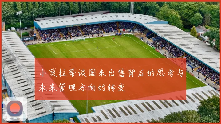 小莫拉蒂谈国米出售背后的思考与未来管理方向的转变