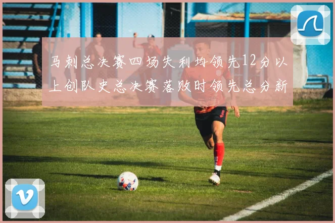 马刺总决赛四场失利均领先12分以上创队史总决赛落败时领先总分新纪录