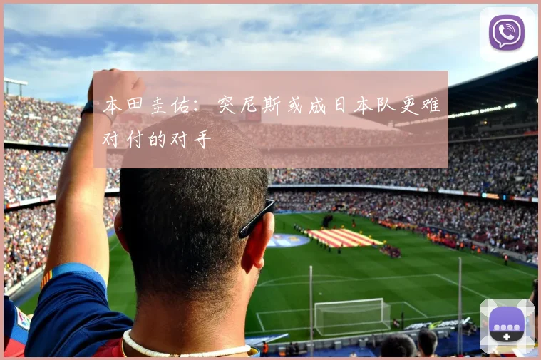 本田圭佑：突尼斯或成日本队更难对付的对手