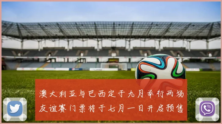 澳大利亚与巴西定于九月举行两场友谊赛门票将于七月一日开启预售