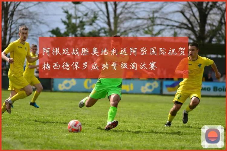 阿根廷战胜奥地利迈阿密国际祝贺梅西德保罗成功晋级淘汰赛