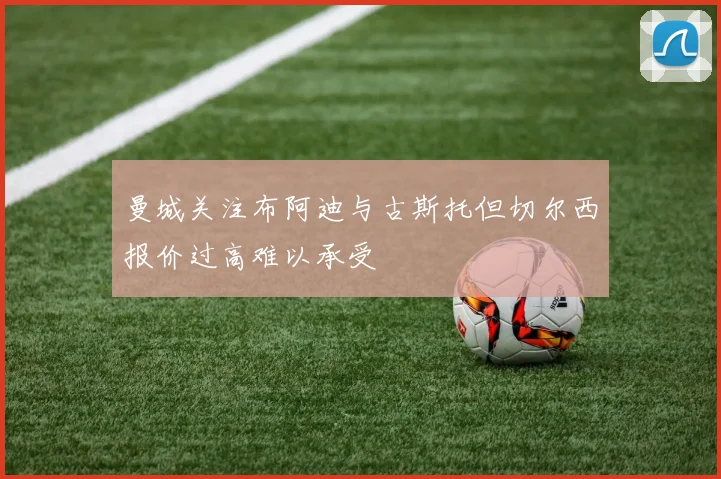 曼城关注布阿迪与古斯托但切尔西报价过高难以承受