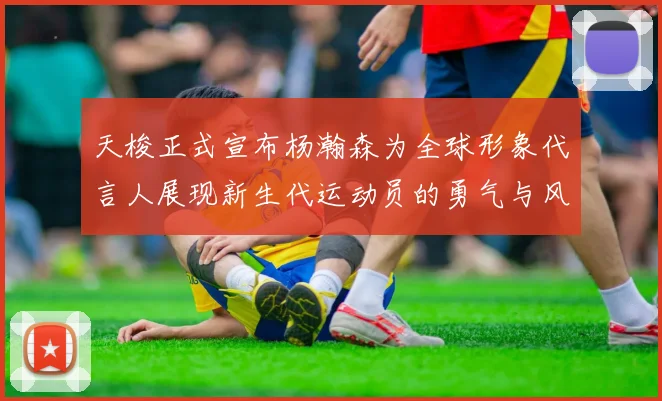 天梭正式宣布杨瀚森为全球形象代言人展现新生代运动员的勇气与风采