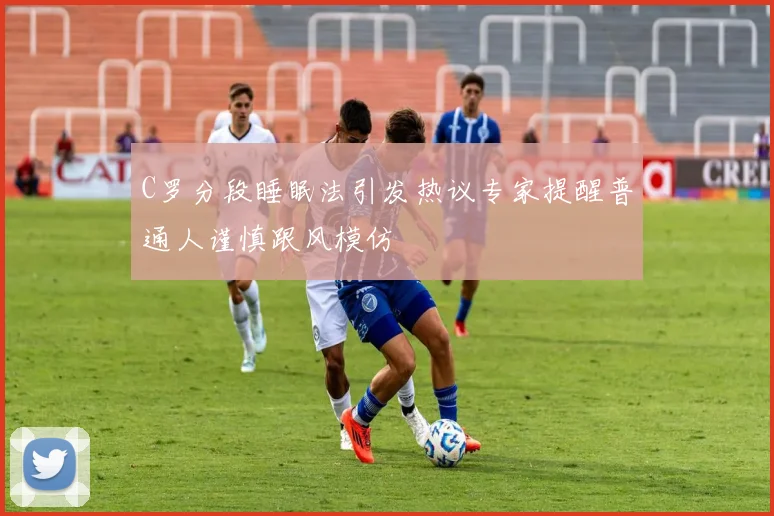 C罗分段睡眠法引发热议专家提醒普通人谨慎跟风模仿