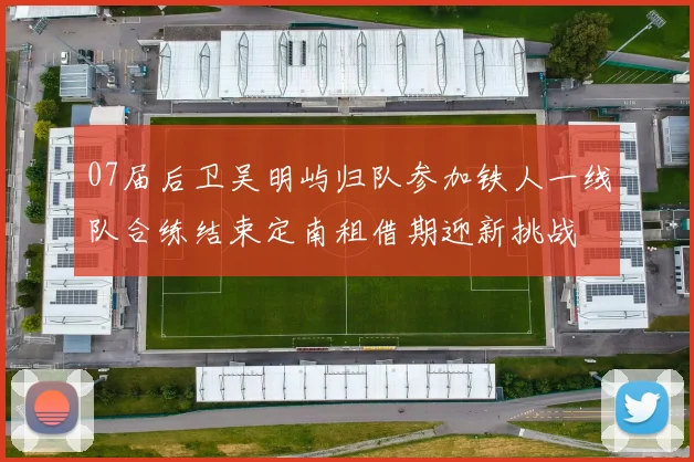 07届后卫吴明屿归队参加铁人一线队合练结束定南租借期迎新挑战
