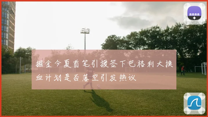 掘金今夏首笔引援签下巴格利大换血计划是否落空引发热议